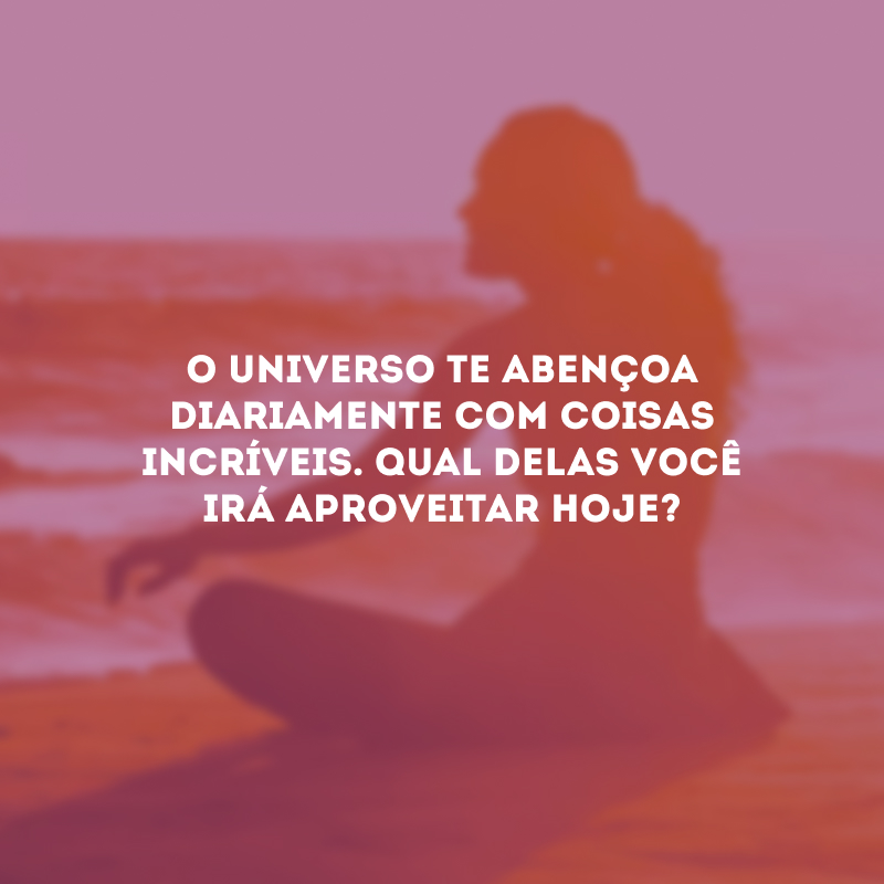 O universo te abençoa diariamente com coisas incríveis. Qual delas você irá aproveitar hoje? 