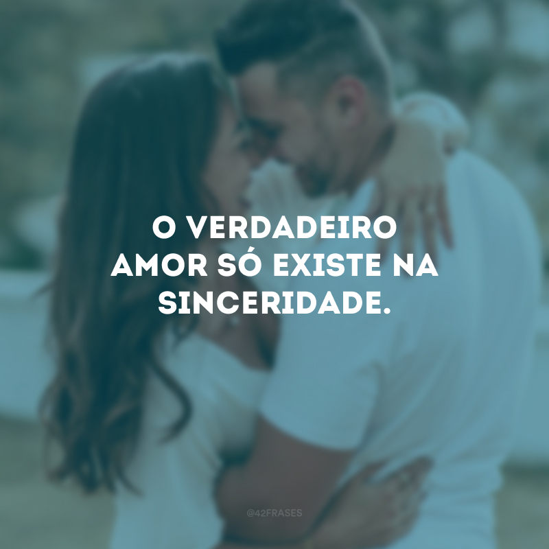 O verdadeiro amor só existe na sinceridade. 