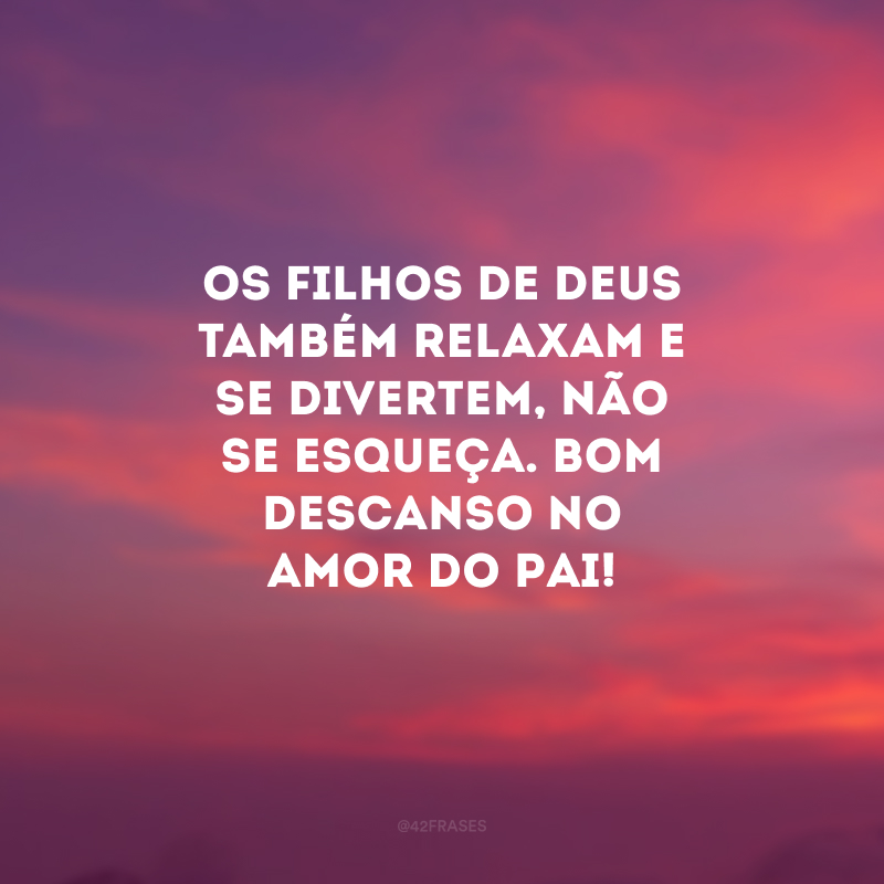 Os filhos de Deus também relaxam e se divertem, não se esqueça. Bom descanso no amor do Pai!