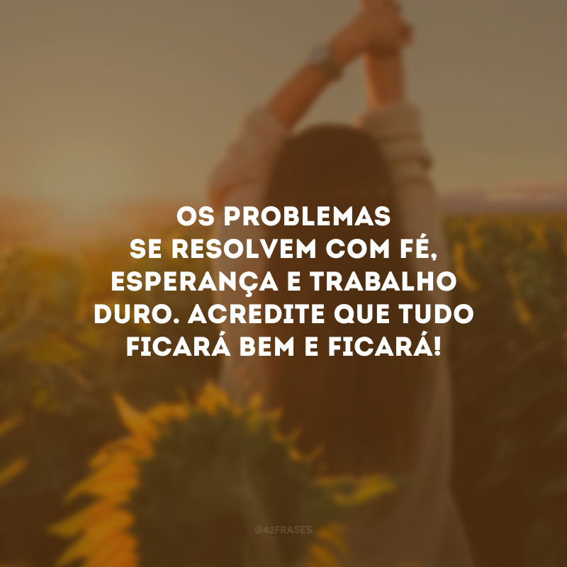 Os problemas se resolvem com fé, esperança e trabalho duro. Acredite que tudo ficará bem e ficará!