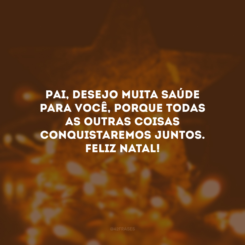 Pai, desejo muita saúde para você, porque todas as outras coisas conquistaremos juntos. Feliz Natal!