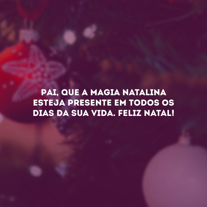 Pai, que a magia natalina esteja presente em todos os dias da sua vida. Feliz Natal!