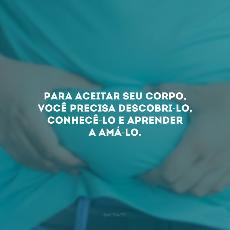 Para aceitar seu corpo, você precisa descobri-lo, conhecê-lo e aprender a amá-lo.