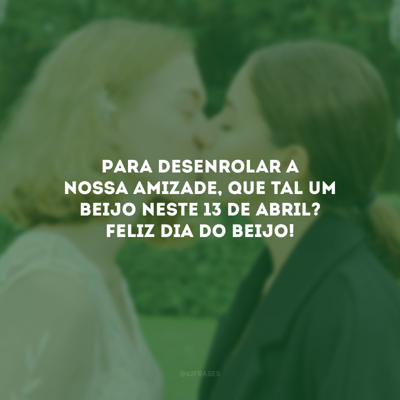 Para desenrolar a nossa amizade, que tal um beijo neste 13 de abril? Feliz Dia do Beijo!