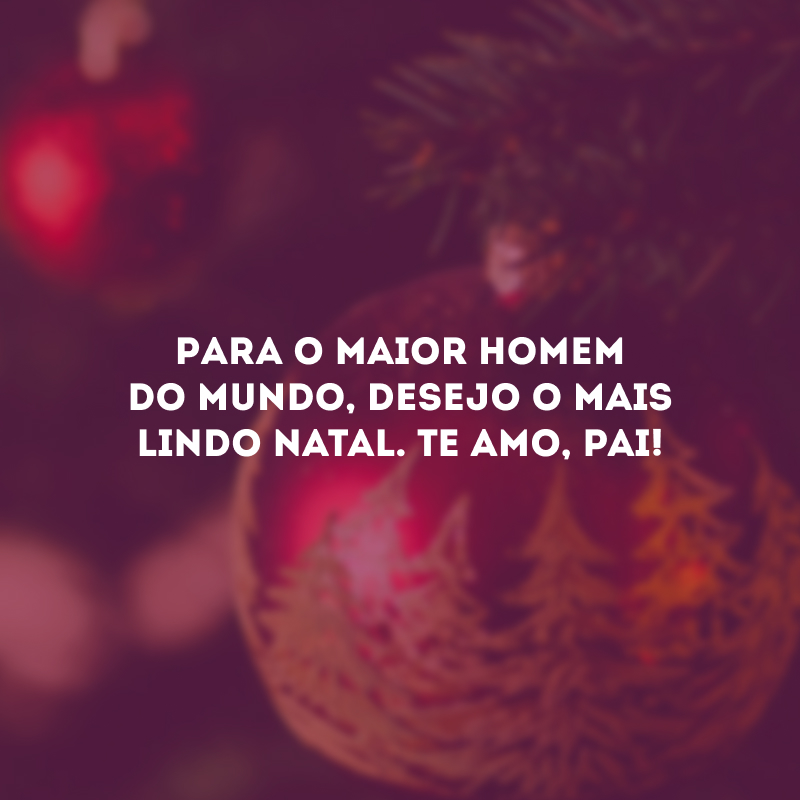 Para o maior homem do mundo, desejo o mais lindo Natal. Te amo, pai!