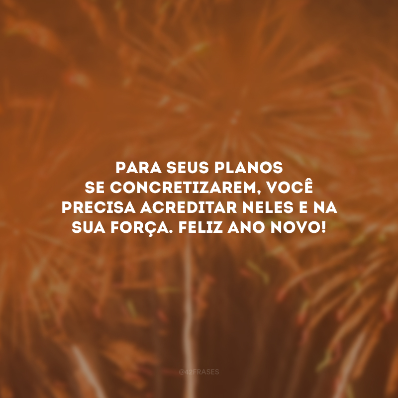 Para seus planos se concretizarem, você precisa acreditar neles e na sua força. Feliz Ano Novo!