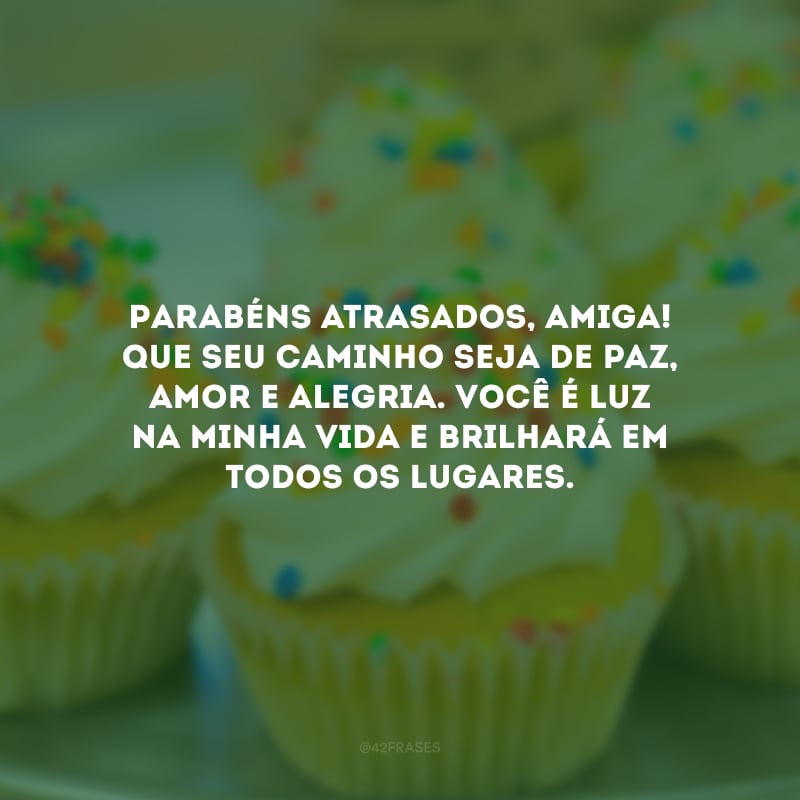 Parabéns atrasados, amiga! Que seu caminho seja de paz, amor e alegria. Você é luz na minha vida e brilhará em todos os lugares.