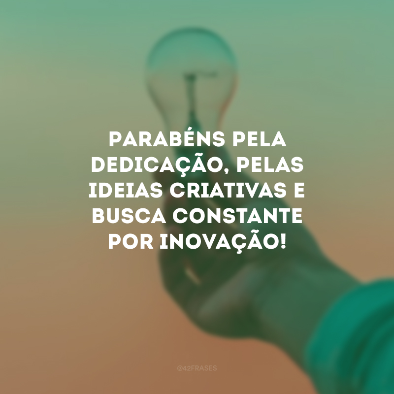 Parabéns pela dedicação, pelas ideias criativas e busca constante por inovação!