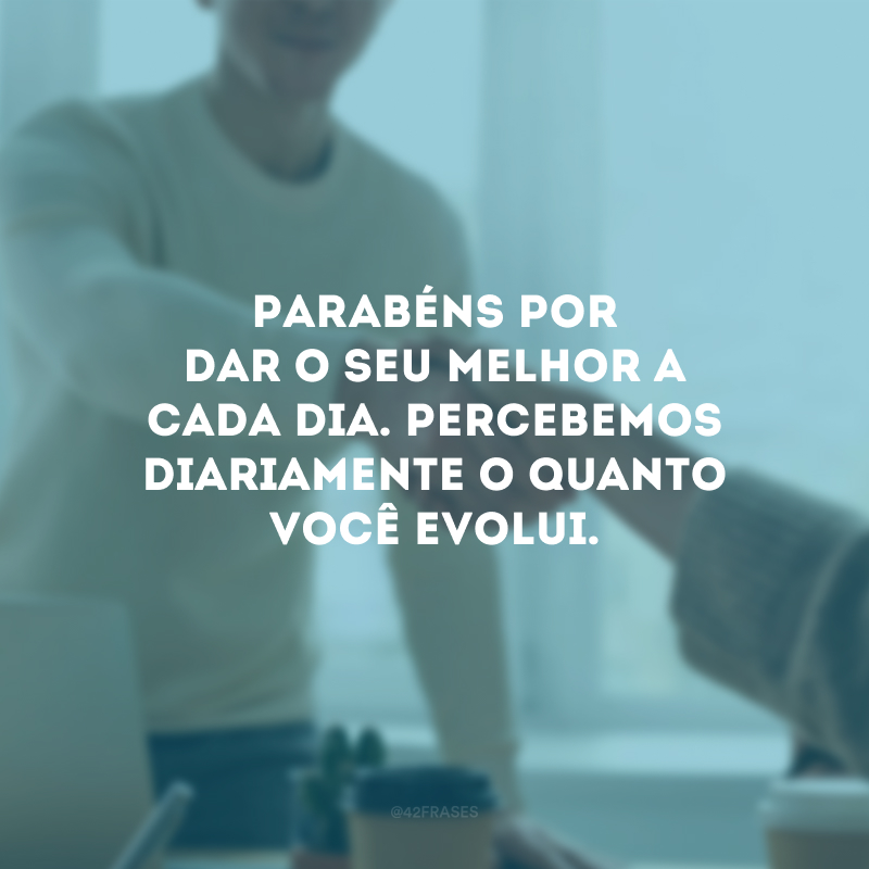 Parabéns por dar o seu melhor a cada dia. Percebemos diariamente o quanto você evolui.