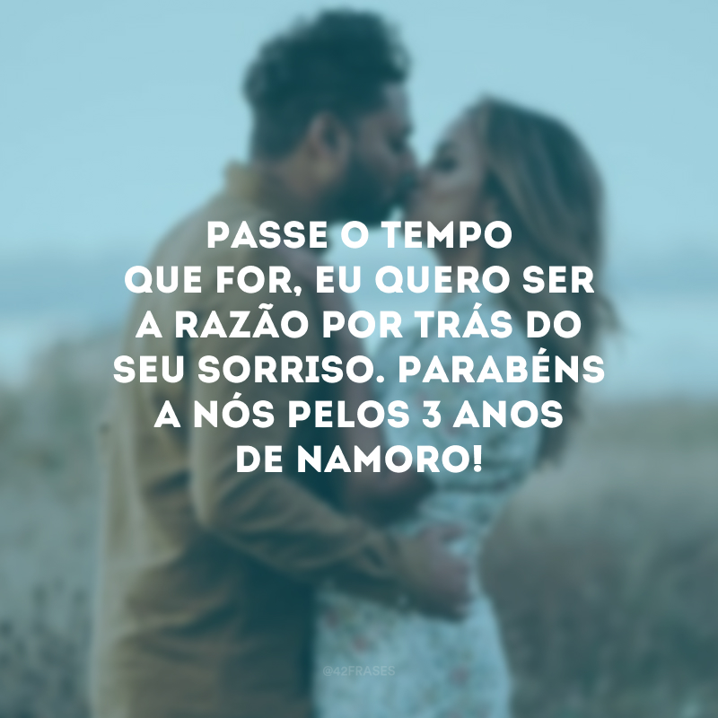 Passe o tempo que for, eu quero ser a razão por trás do seu sorriso. Parabéns a nós pelos 3 anos de namoro!