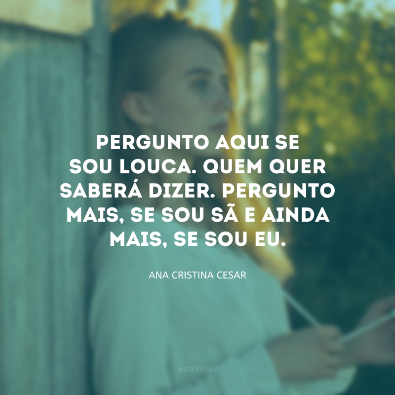 Pergunto aqui se sou louca. Quem quer saberá dizer. Pergunto mais, se sou sã e ainda mais, se sou eu.