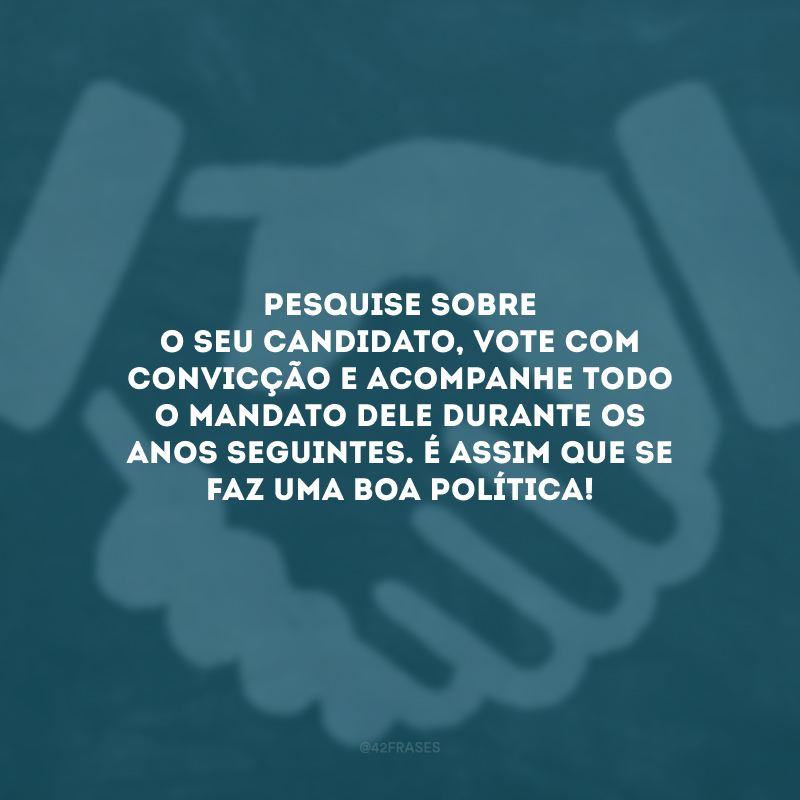 Pesquise sobre o seu candidato, vote com convicção e acompanhe todo o mandato dele durante os anos seguintes. É assim que se faz uma boa política! 