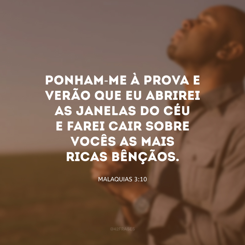 Ponham-me à prova e verão que eu abrirei as janelas do céu e farei cair sobre vocês as mais ricas bênçãos. 