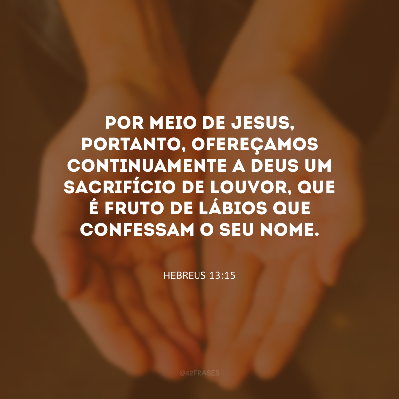 Por meio de Jesus, portanto, ofereçamos continuamente a Deus um sacrifício de louvor, que é fruto de lábios que confessam o seu nome.
