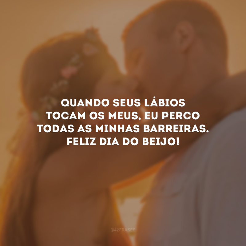 Quando seus lábios tocam os meus, eu perco todas as minhas barreiras. Feliz Dia do Beijo!