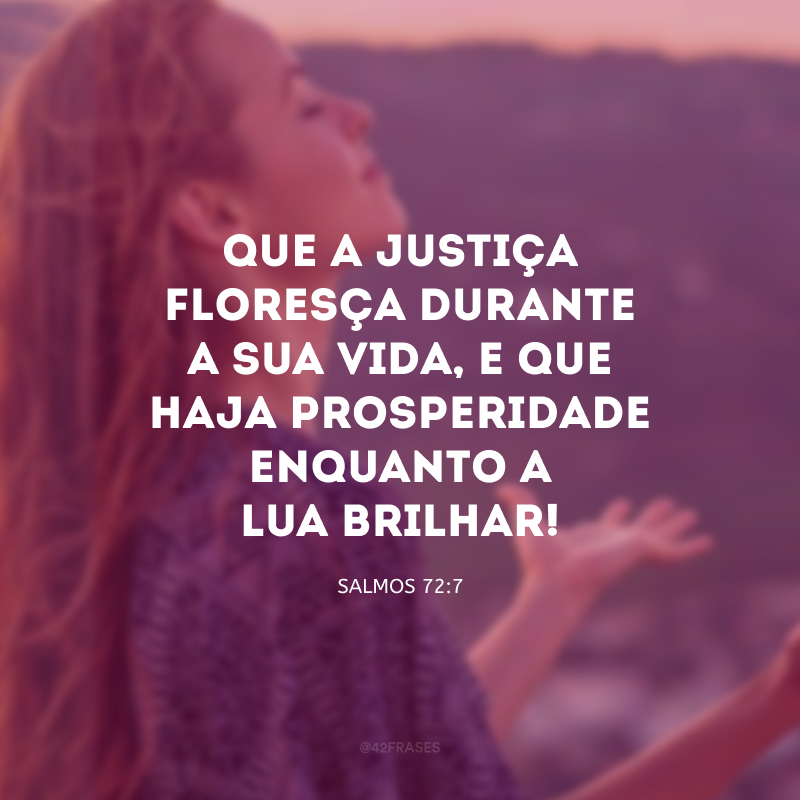 Que a justiça floresça durante a sua vida, e que haja prosperidade enquanto a lua brilhar!