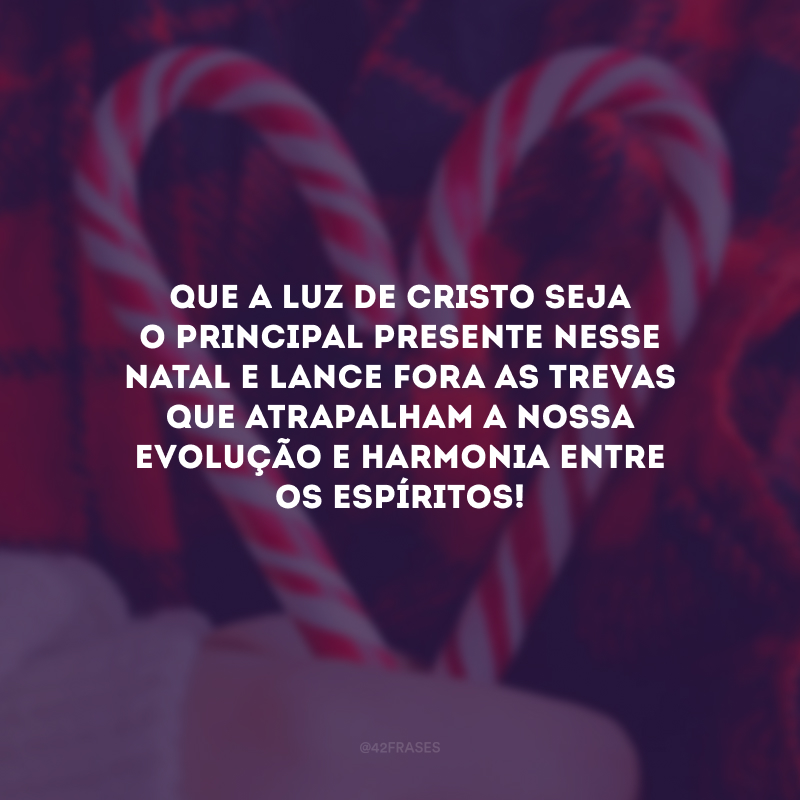 Que a luz de Cristo seja o principal presente nesse Natal e lance fora as trevas que atrapalham a nossa evolução e harmonia entre os espíritos! 