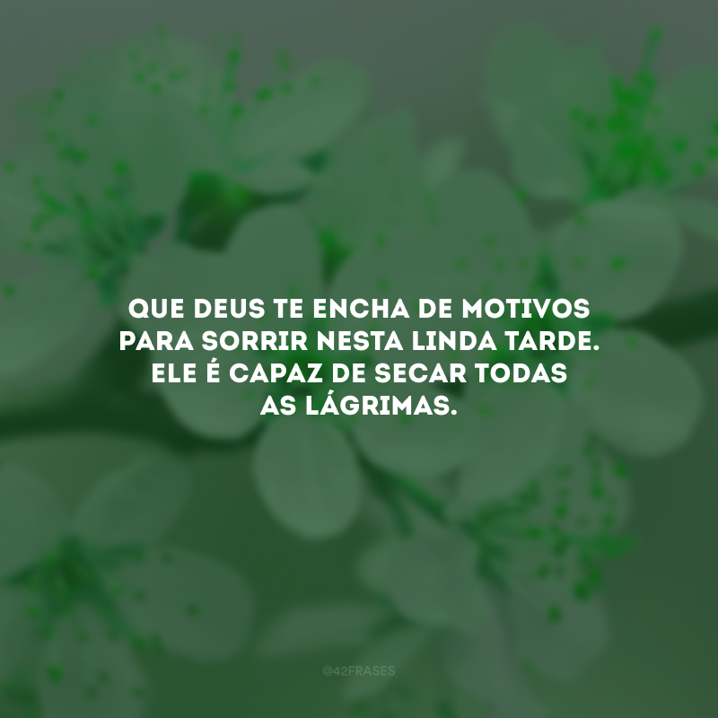 Que Deus te encha de motivos para sorrir nesta linda tarde. Ele é capaz de secar todas as lágrimas.