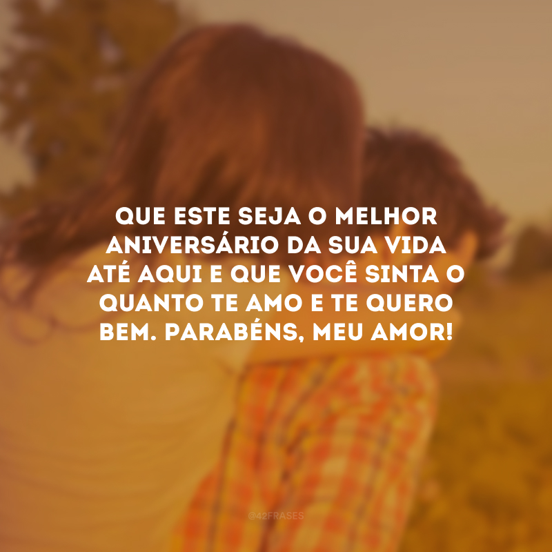 Que este seja o melhor aniversário da sua vida até aqui e que você sinta o quanto te amo e te quero bem. Parabéns, meu amor!