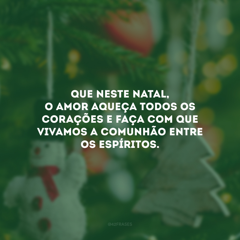 Que neste Natal, o amor aqueça todos os corações e faça com que vivamos a comunhão entre os espíritos. 