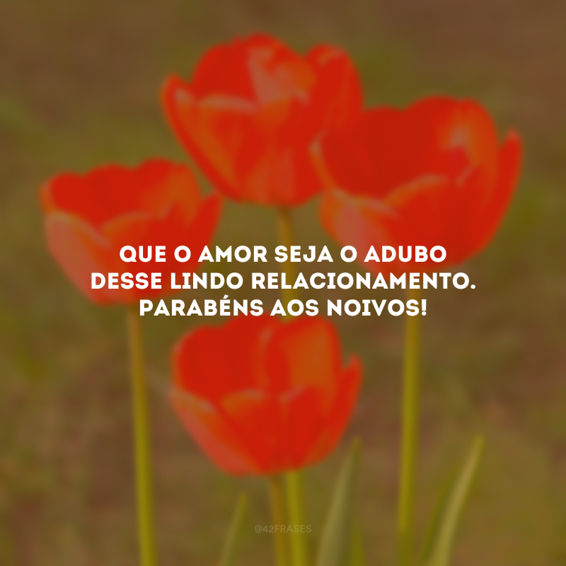 Que o amor seja o adubo desse lindo relacionamento. Parabéns aos noivos!