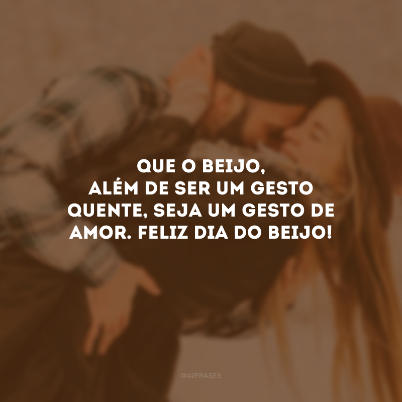 Que o beijo, além de ser um gesto quente, seja um gesto de amor. Feliz Dia do Beijo!