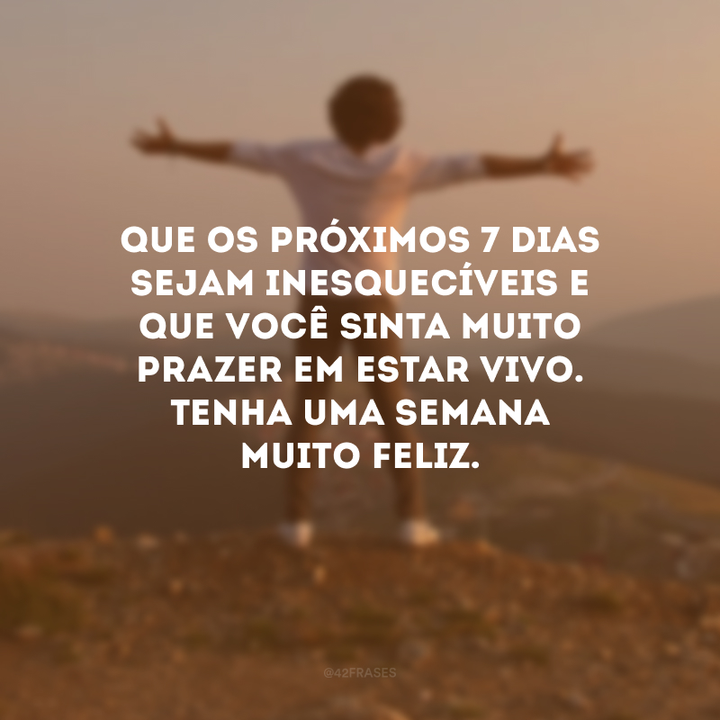 Que os próximos 7 dias sejam inesquecíveis e que você sinta muito prazer em estar vivo. Tenha uma semana muito feliz.