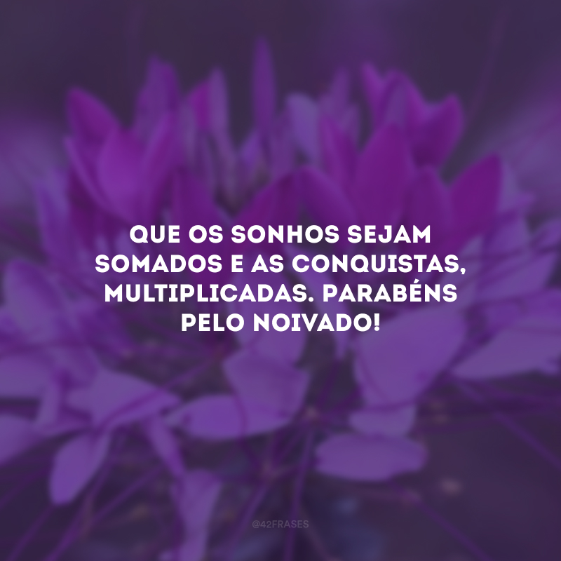 Que os sonhos sejam somados e as conquistas, multiplicadas. Parabéns pelo noivado!