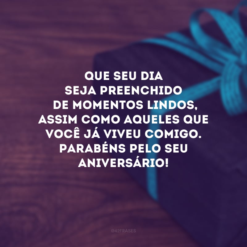 Que seu dia seja preenchido de momentos lindos, assim como aqueles que você já viveu comigo. Parabéns pelo seu aniversário!