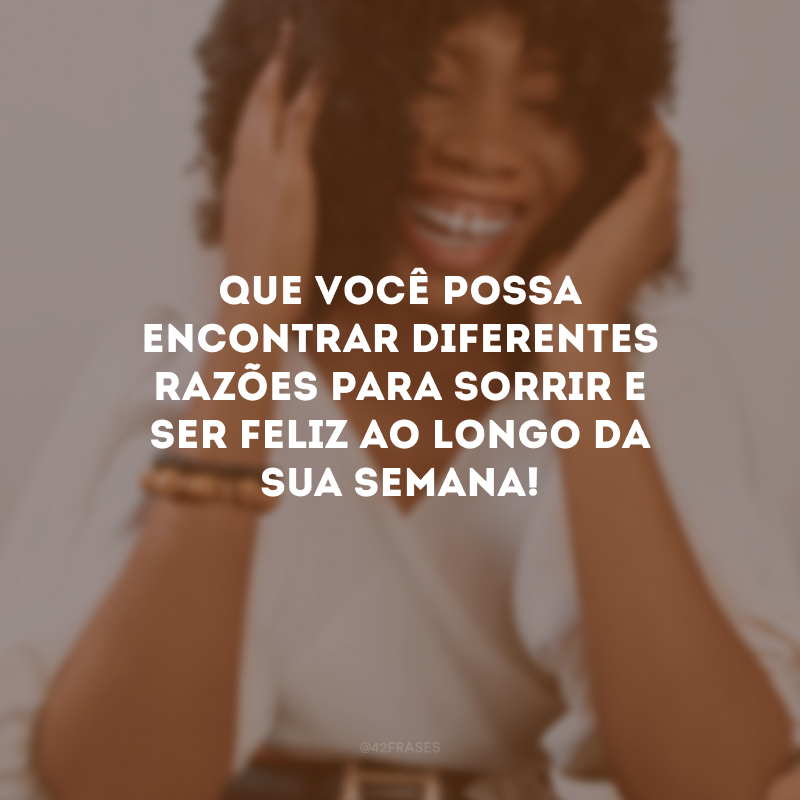 Que você possa encontrar diferentes razões para sorrir e ser feliz ao longo da sua semana!