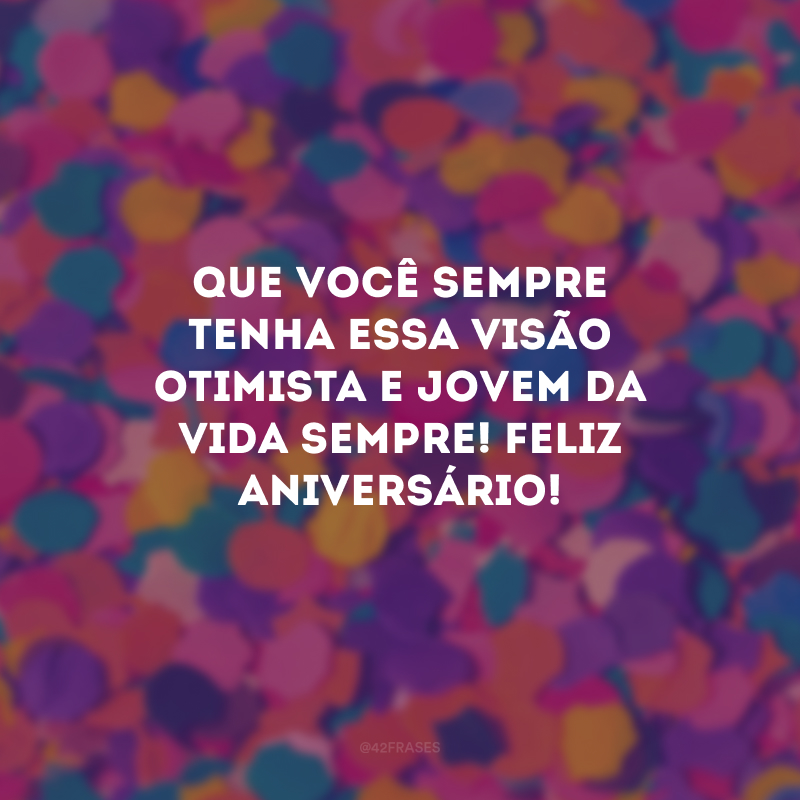 Que você sempre tenha essa visão otimista e jovem da vida sempre! Feliz aniversário!