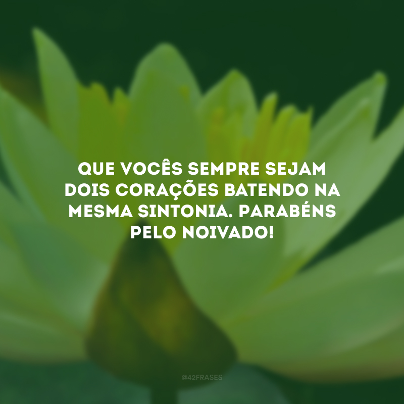 Que vocês sempre sejam dois corações batendo na mesma sintonia. Parabéns pelo noivado!