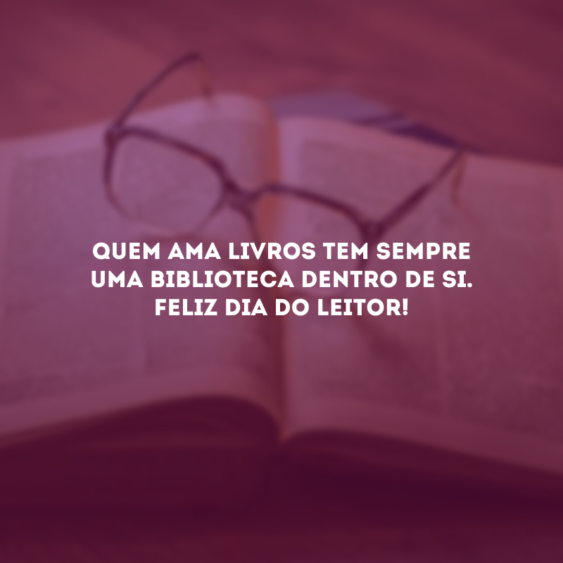 Quem ama livros tem sempre uma biblioteca dentro de si. Feliz Dia do Leitor!