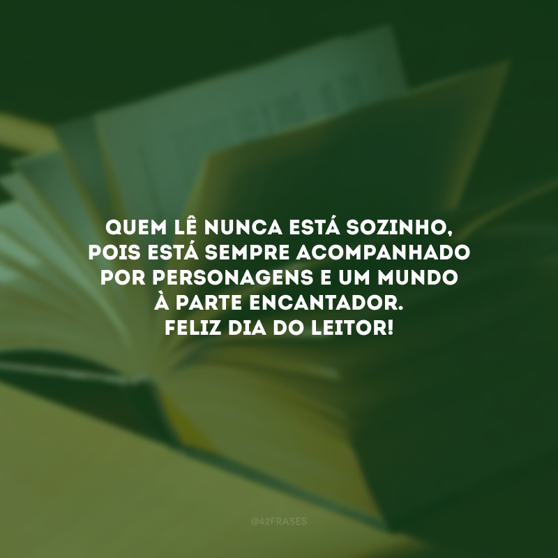 Quem lê nunca está sozinho, pois está sempre acompanhado por personagens e um mundo à parte encantador. Feliz Dia do Leitor!