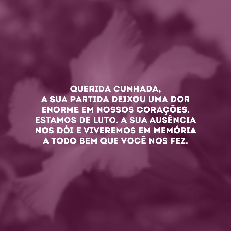 Querida cunhada, a sua partida deixou uma dor enorme em nossos corações. Estamos de luto. A sua ausência nos dói e viveremos em memória a todo bem que você nos fez. 