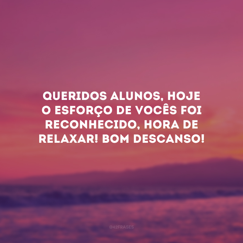 Queridos alunos, hoje o esforço de vocês foi reconhecido, hora de relaxar! Bom descanso!