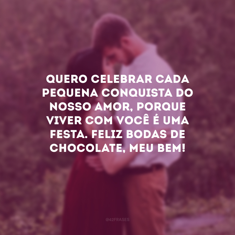 Quero celebrar cada pequena conquista do nosso amor, porque viver com você é uma festa. Feliz bodas de chocolate, meu bem!