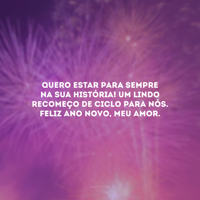 Quero estar para sempre na sua história! Um lindo recomeço de ciclo para nós. Feliz Ano Novo, meu amor.