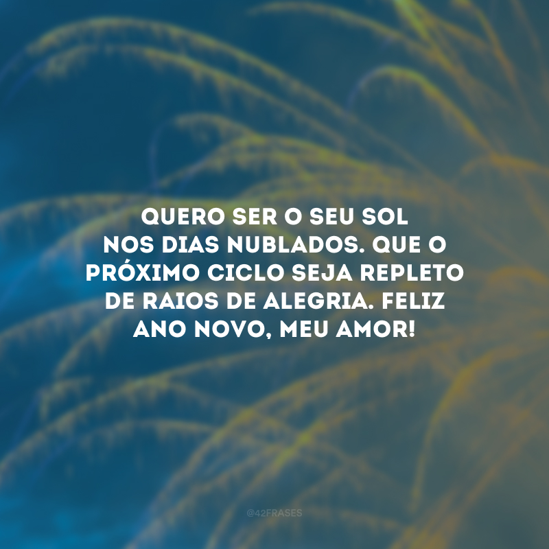 Quero ser o seu sol nos dias nublados. Que o próximo ciclo seja repleto de raios de alegria. Feliz Ano Novo, meu amor!