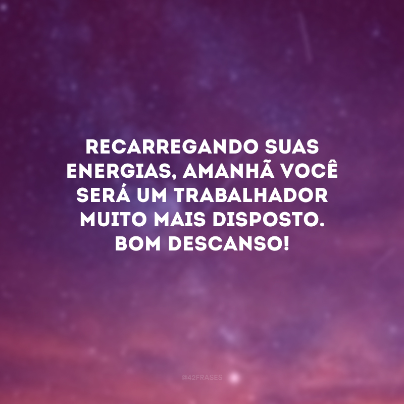 Recarregando suas energias, amanhã você será um trabalhador muito mais disposto. Bom descanso!