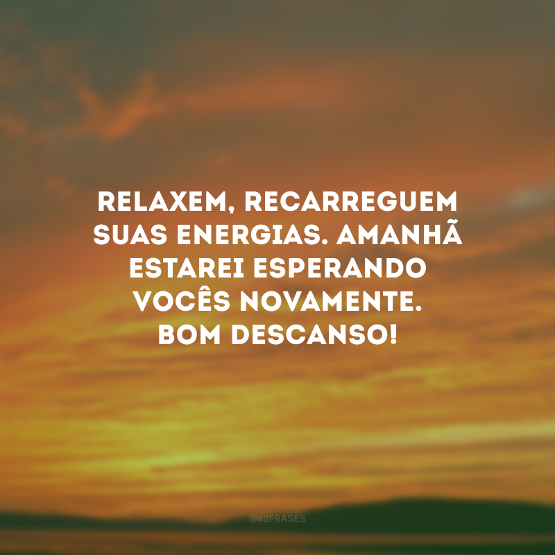 Relaxem, recarreguem suas energias. Amanhã estarei esperando vocês novamente. Bom descanso!