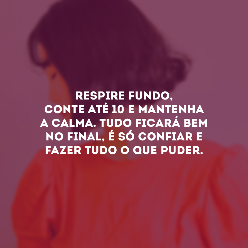 Respire fundo, conte até 10 e mantenha a calma. Tudo ficará bem no final, é só confiar e fazer tudo o que puder.