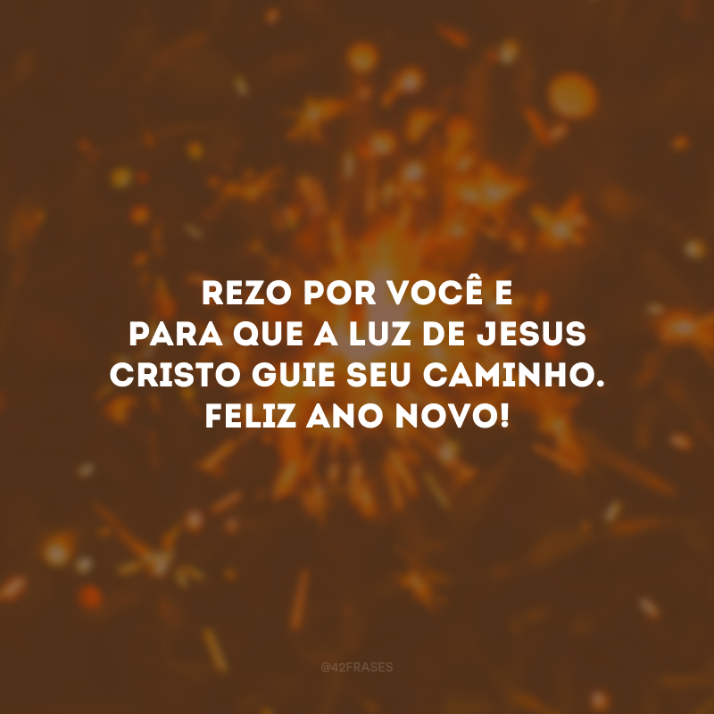 Rezo por você e para que a luz de Jesus Cristo guie seu caminho. Feliz Ano Novo!