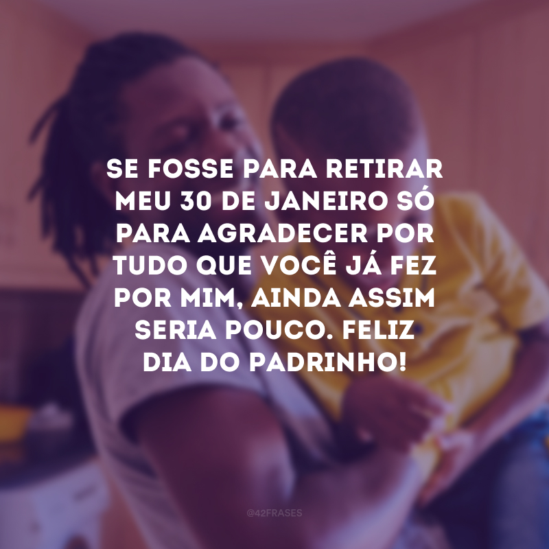 Se fosse para retirar meu 30 de janeiro só para agradecer por tudo que você já fez por mim, ainda assim seria pouco. Feliz Dia do Padrinho!