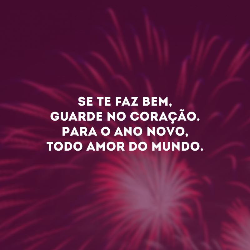 Se te faz bem, guarde no coração. Para o Ano Novo, todo amor do mundo.