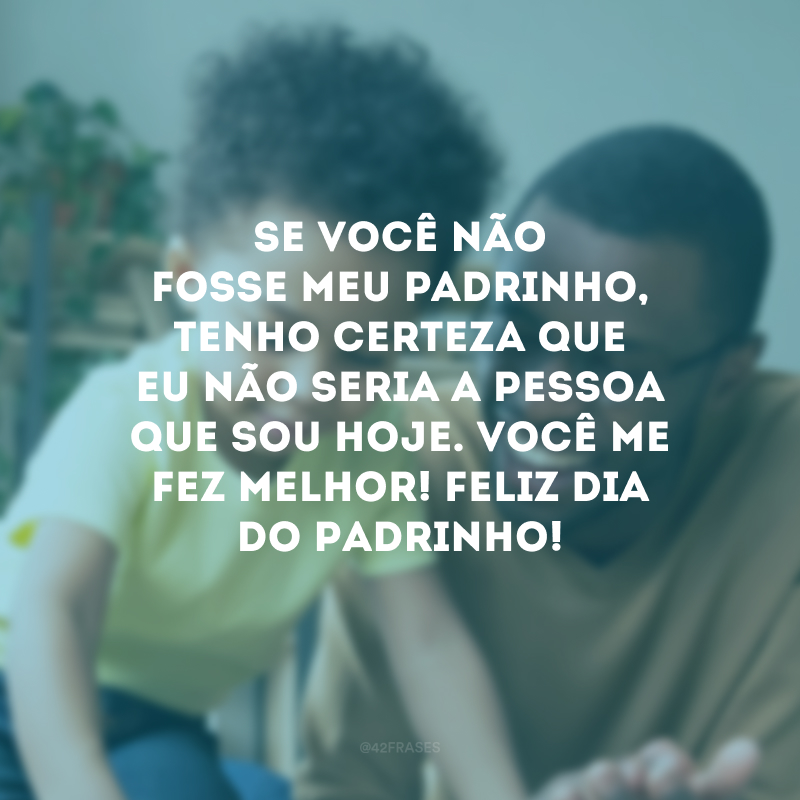 Se você não fosse meu padrinho, tenho certeza que eu não seria a pessoa que sou hoje. Você me fez melhor! Feliz Dia do Padrinho!