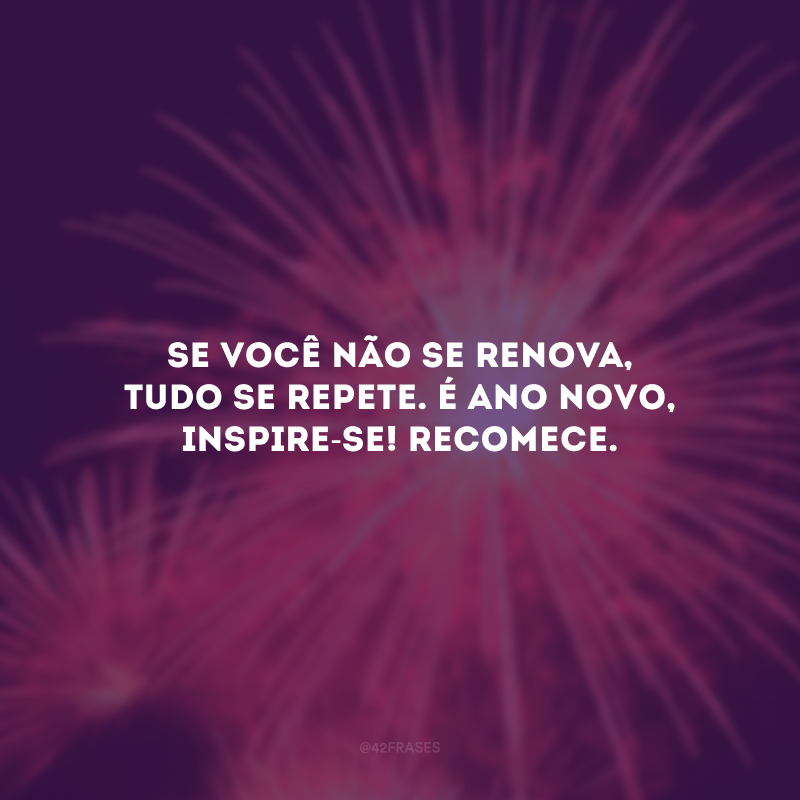 Se você não se renova, tudo se repete. É Ano Novo, inspire-se! Recomece. 