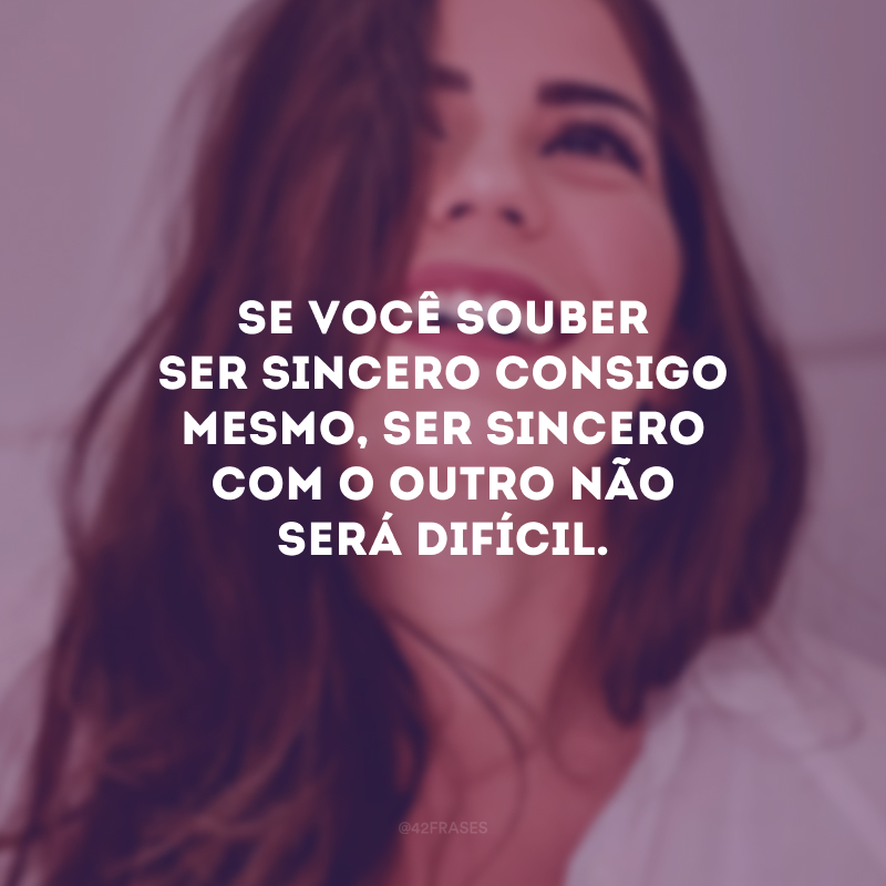 Se você souber ser sincero consigo mesmo, ser sincero com o outro não será difícil.