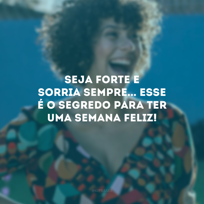 Seja forte e sorria sempre... Esse é o segredo para ter uma semana feliz!