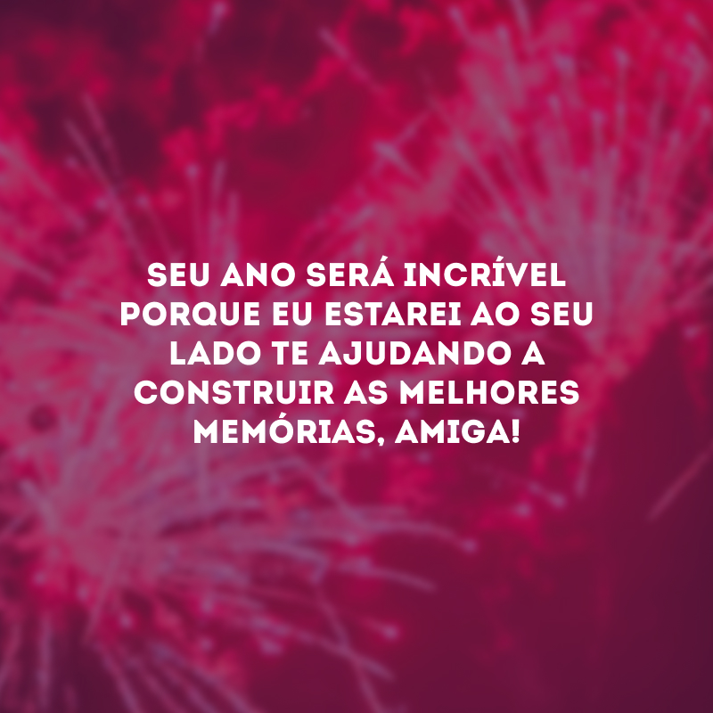 Seu ano será incrível porque eu estarei ao seu lado te ajudando a construir as melhores memórias, amiga!